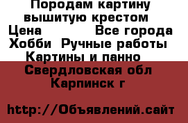 Породам картину вышитую крестом › Цена ­ 8 000 - Все города Хобби. Ручные работы » Картины и панно   . Свердловская обл.,Карпинск г.